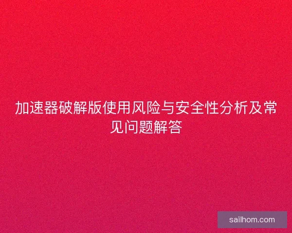 加速器破解版使用风险与安全性分析及常见问题解答
